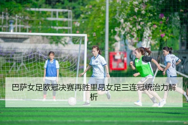 巴萨女足欧冠决赛再胜里昂女足三连冠统治力解析
